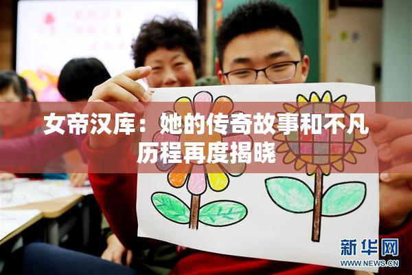 女帝汉库：她的传奇故事和不凡历程再度揭晓