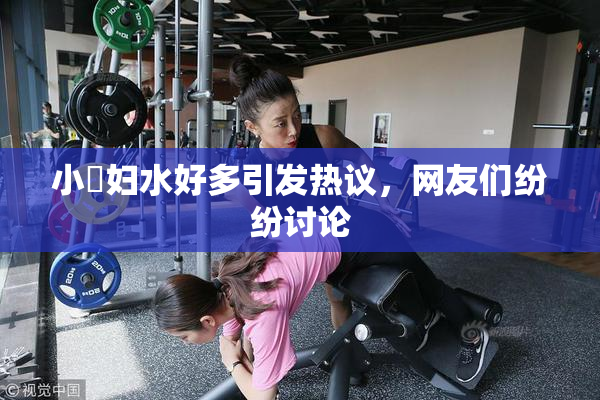 小婬妇水好多引发热议，网友们纷纷讨论