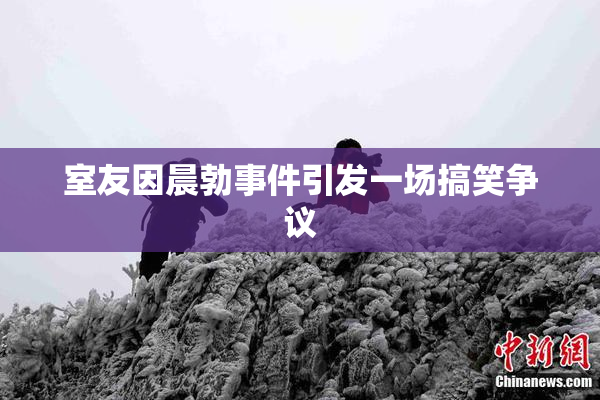 室友因晨勃事件引发一场搞笑争议