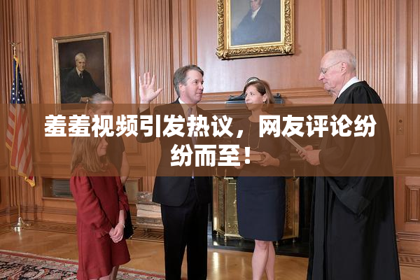 羞羞视频引发热议，网友评论纷纷而至！