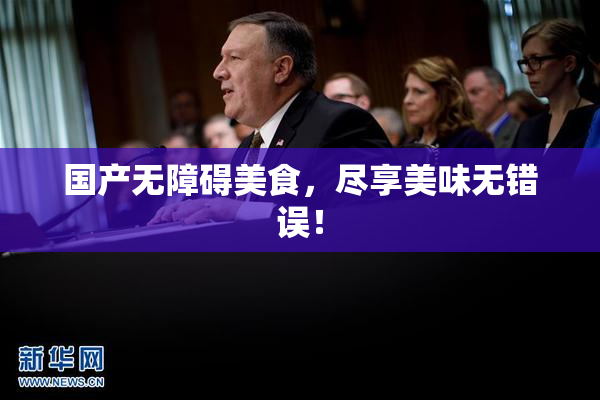 国产无障碍美食，尽享美味无错误！