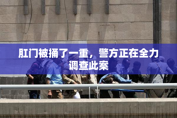 肛门被捅了一重，警方正在全力调查此案
