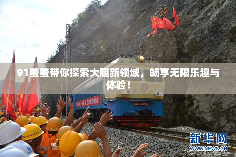 91羞羞带你探索大胆新领域，畅享无限乐趣与体验！