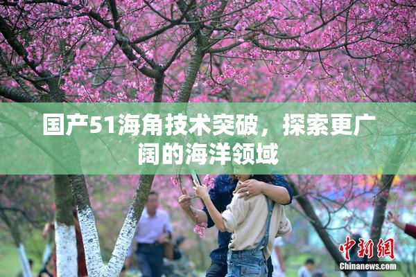 国产51海角技术突破，探索更广阔的海洋领域
