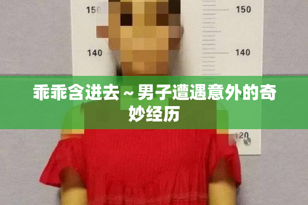 乖乖含进去～男子遭遇意外的奇妙经历