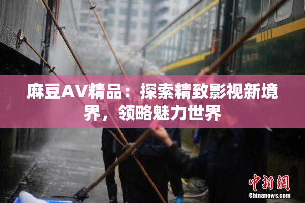 麻豆AV精品：探索精致影视新境界，领略魅力世界