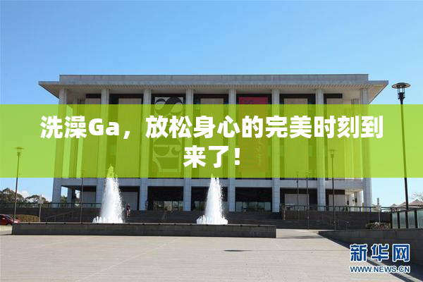 洗澡Ga，放松身心的完美时刻到来了！
