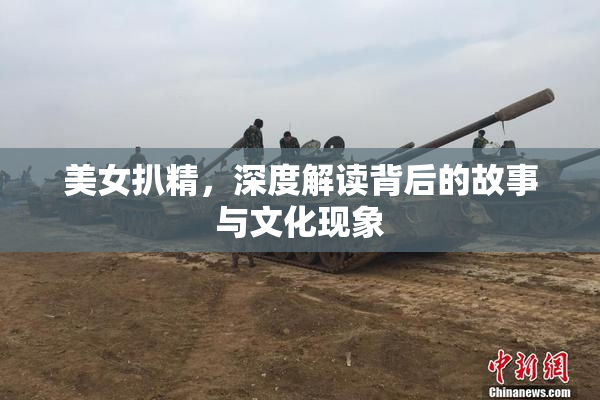 美女扒精，深度解读背后的故事与文化现象