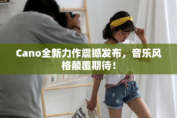 Cano全新力作震撼发布，音乐风格颠覆期待！