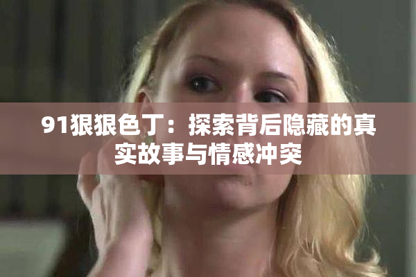 91狠狠色丁：探索背后隐藏的真实故事与情感冲突