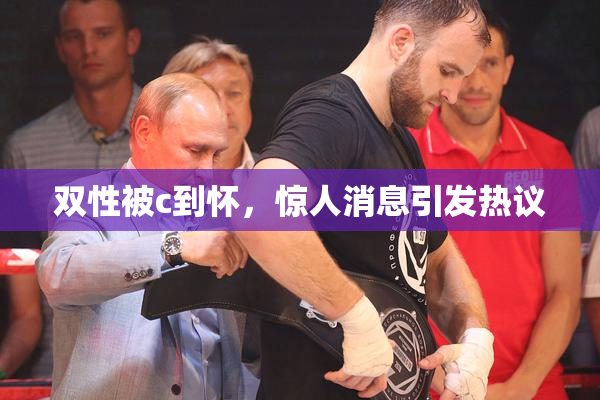 双性被c到怀，惊人消息引发热议