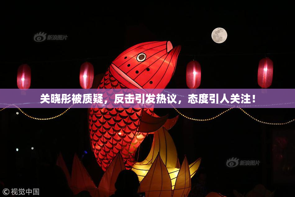 关晓彤被质疑，反击引发热议，态度引人关注！