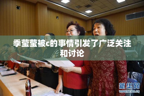 季莹莹被c的事情引发了广泛关注和讨论
