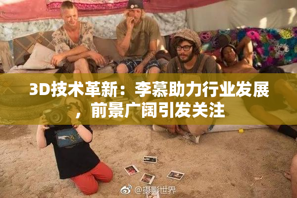 3D技术革新：李慕助力行业发展，前景广阔引发关注