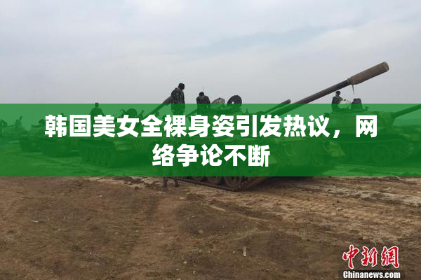 韩国美女全裸身姿引发热议，网络争论不断