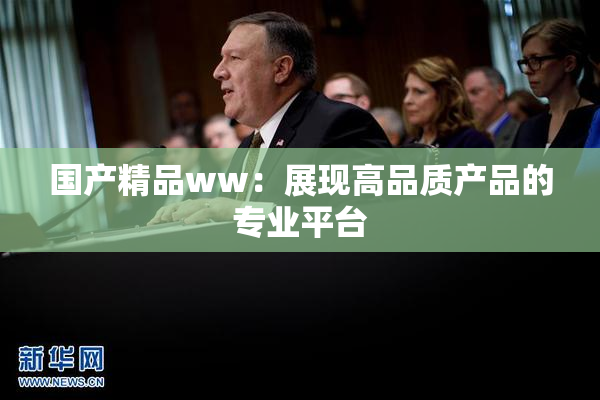 国产精品ww：展现高品质产品的专业平台