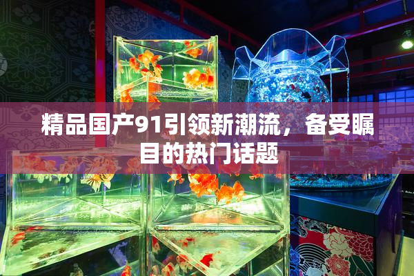 精品国产91引领新潮流，备受瞩目的热门话题