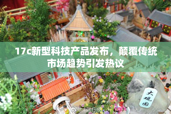 17c新型科技产品发布，颠覆传统市场趋势引发热议