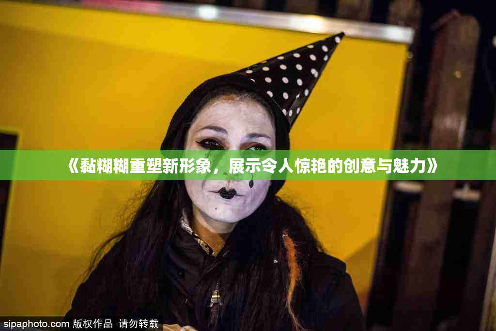 《黏糊糊重塑新形象，展示令人惊艳的创意与魅力》