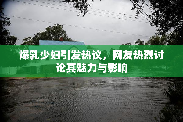 爆乳少妇引发热议，网友热烈讨论其魅力与影响