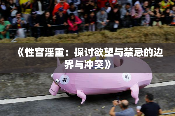 《性宫淫重：探讨欲望与禁忌的边界与冲突》