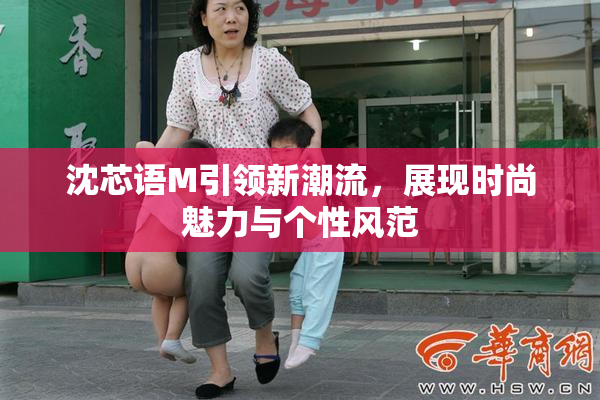 沈芯语M引领新潮流，展现时尚魅力与个性风范
