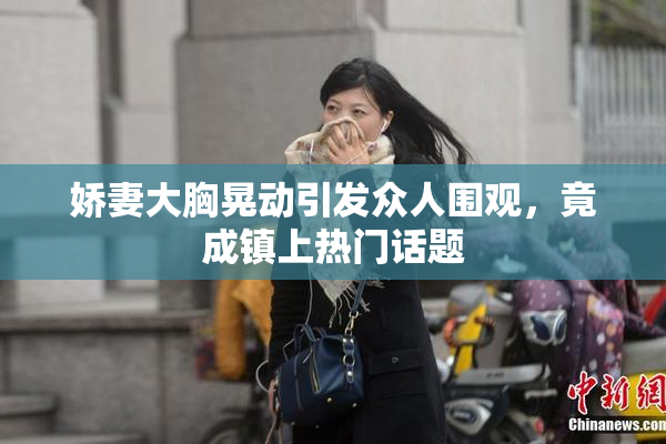 娇妻大胸晃动引发众人围观，竟成镇上热门话题