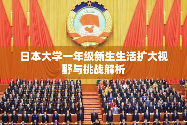 日本大学一年级新生生活扩大视野与挑战解析