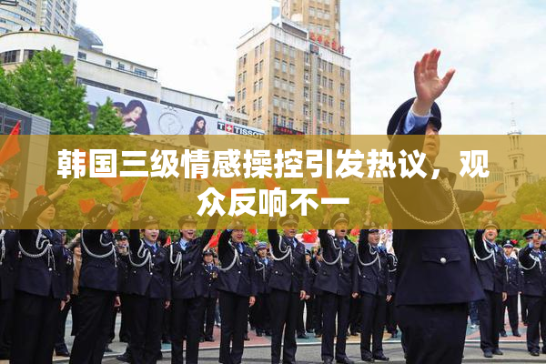 韩国三级情感操控引发热议，观众反响不一