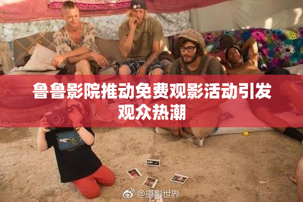 鲁鲁影院推动免费观影活动引发观众热潮