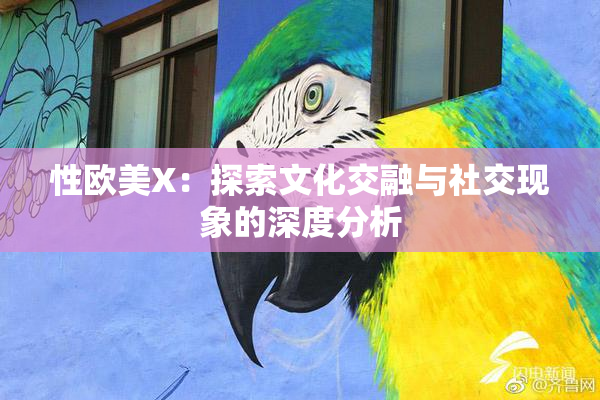 性欧美X：探索文化交融与社交现象的深度分析