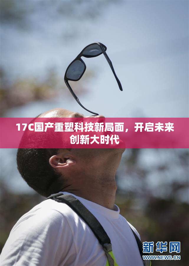 17C国产重塑科技新局面，开启未来创新大时代
