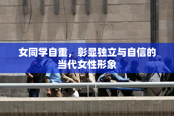 女同学自重，彰显独立与自信的当代女性形象