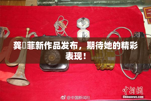龚玥菲新作品发布，期待她的精彩表现！
