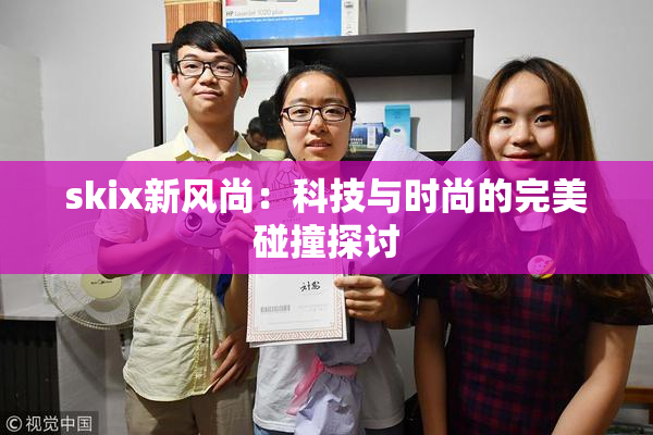 skix新风尚：科技与时尚的完美碰撞探讨