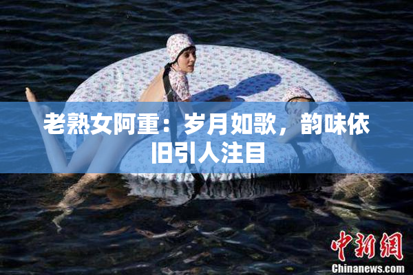 老熟女阿重：岁月如歌，韵味依旧引人注目