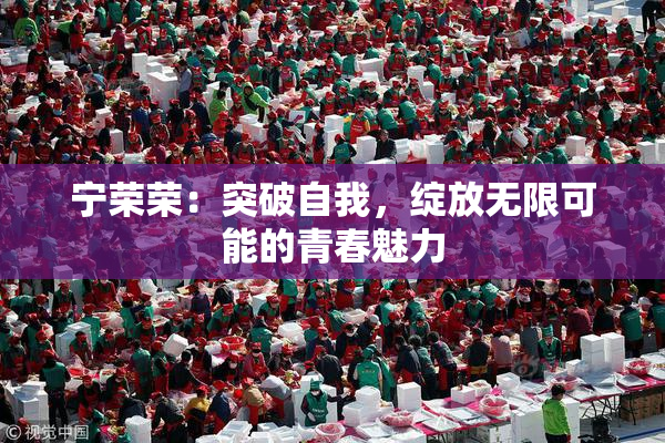 宁荣荣：突破自我，绽放无限可能的青春魅力
