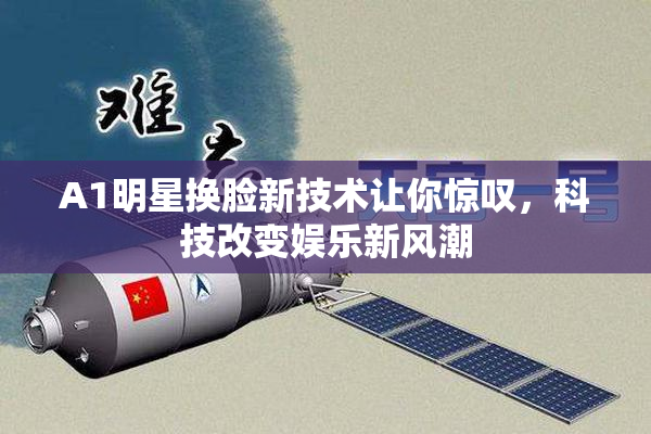 A1明星换脸新技术让你惊叹，科技改变娱乐新风潮