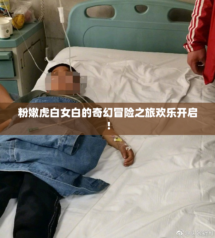 粉嫩虎白女白的奇幻冒险之旅欢乐开启！