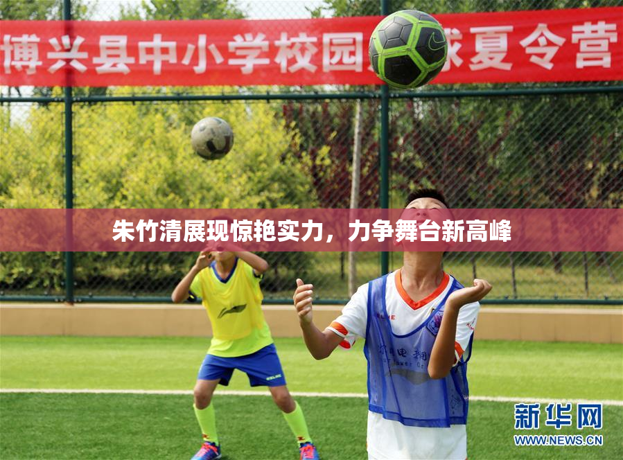 朱竹清展现惊艳实力，力争舞台新高峰