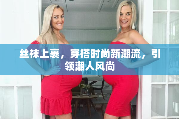 丝袜上裹，穿搭时尚新潮流，引领潮人风尚