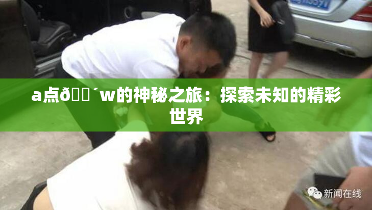 a点🔴w的神秘之旅：探索未知的精彩世界