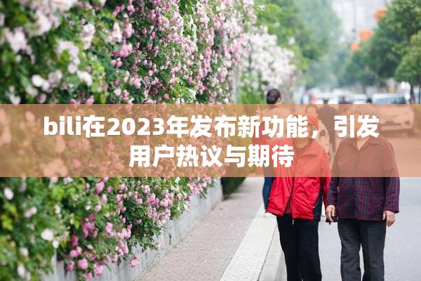 bili在2023年发布新功能，引发用户热议与期待