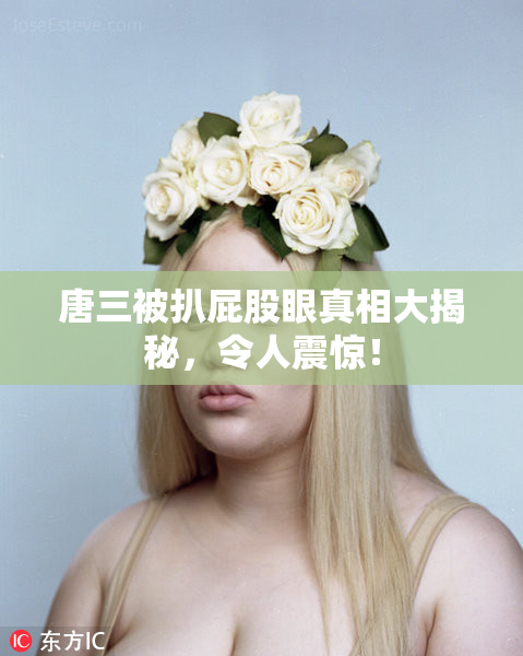 唐三被扒屁股眼真相大揭秘，令人震惊！