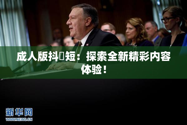 成人版抖抈短：探索全新精彩内容体验！