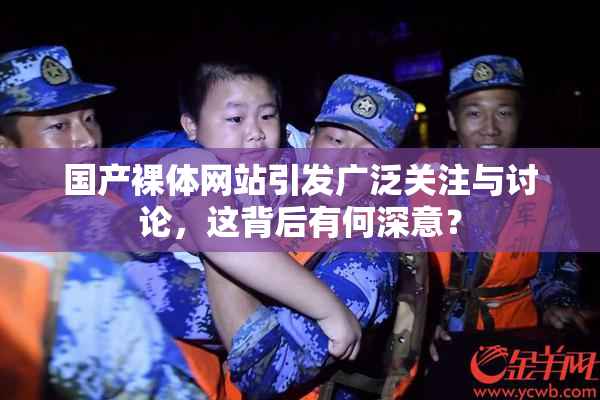 国产裸体网站引发广泛关注与讨论，这背后有何深意？