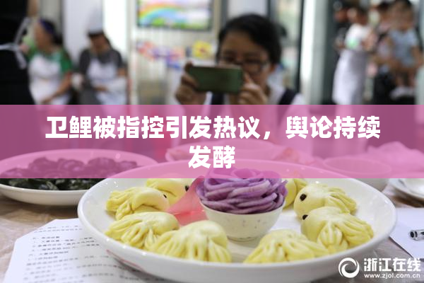 卫鲤被指控引发热议，舆论持续发酵
