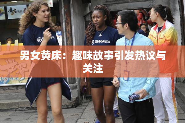 男女黄床：趣味故事引发热议与关注