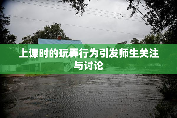 上课时的玩弄行为引发师生关注与讨论