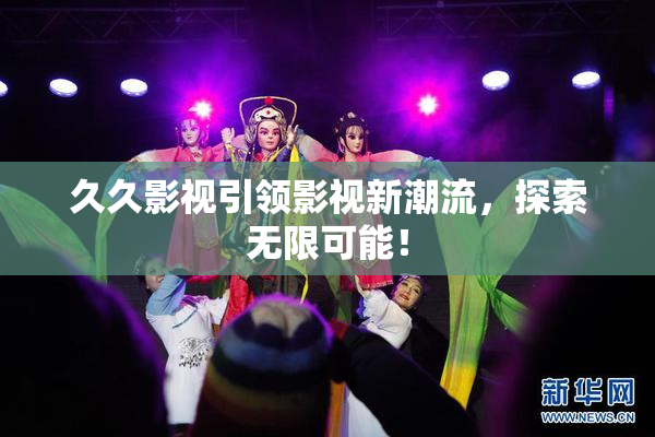 久久影视引领影视新潮流，探索无限可能！
